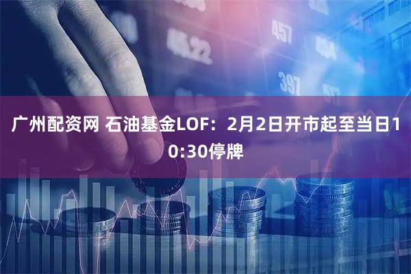 广州配资网 石油基金LOF：2月2日开市起至当日10:30停牌