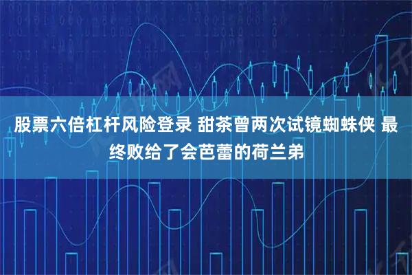 股票六倍杠杆风险登录 甜茶曾两次试镜蜘蛛侠 最终败给了会芭蕾的荷兰弟
