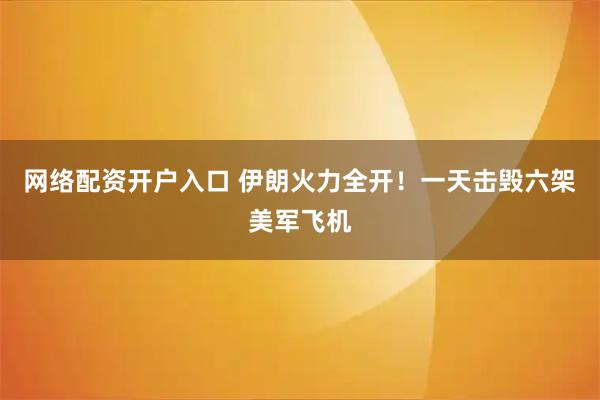 网络配资开户入口 伊朗火力全开！一天击毁六架美军飞机
